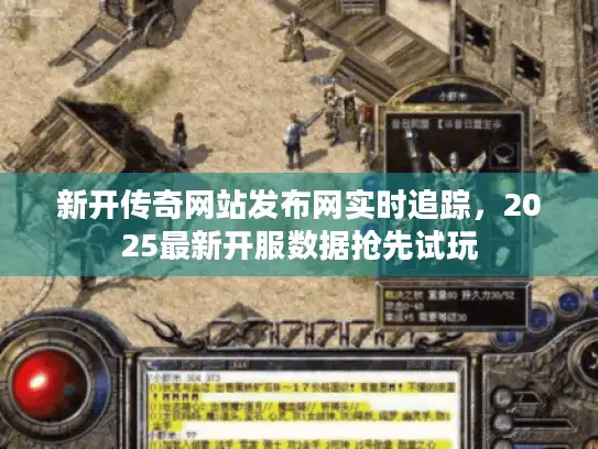 新开传奇网站发布网实时追踪，2025最新开服数据抢先试玩