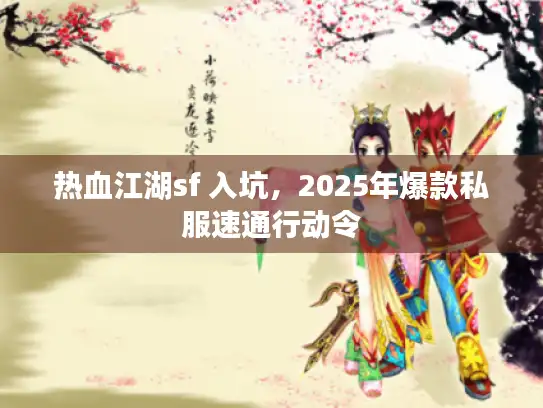 热血江湖sf 入坑，2025年爆款私服速通行动令