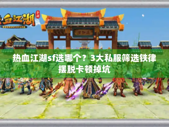 热血江湖sf选哪个?3大私服筛选铁律摆脱卡顿掉坑 热血江湖sf选哪个?3大私服筛选铁律摆脱卡顿掉坑