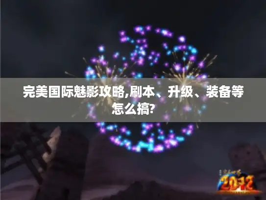 完美国际魅影攻略,刷本、升级、装备等怎么搞?