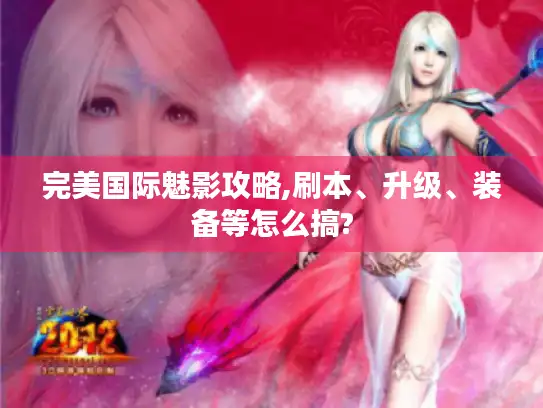 完美国际魅影攻略,刷本、升级、装备等怎么搞?