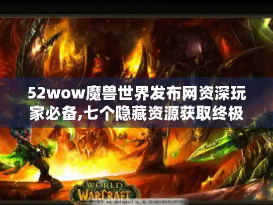 52wow魔兽世界发布网资深玩家必备,七个隐藏资源获取终极技巧 52wow魔兽世界发布网资深玩家必备,七个隐藏资源获取终极技巧