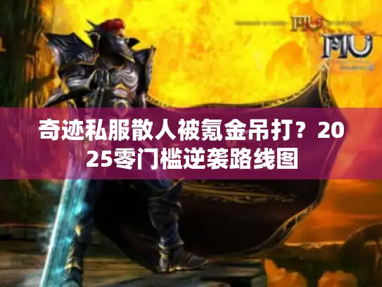 奇迹私服散人被氪金吊打？2025零门槛逆袭路线图