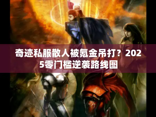 奇迹私服散人被氪金吊打？2025零门槛逆袭路线图