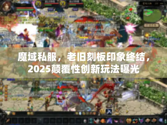 魔域私服,老旧刻板印象终结,2025颠覆性创新玩法曝光 魔域私服,老旧刻板印象终结,2025颠覆性创新玩法曝光