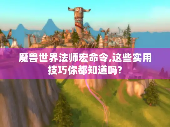 魔兽世界法师宏命令,这些实用技巧你都知道吗? 魔兽世界法师宏命令,这些实用技巧你都知道吗?