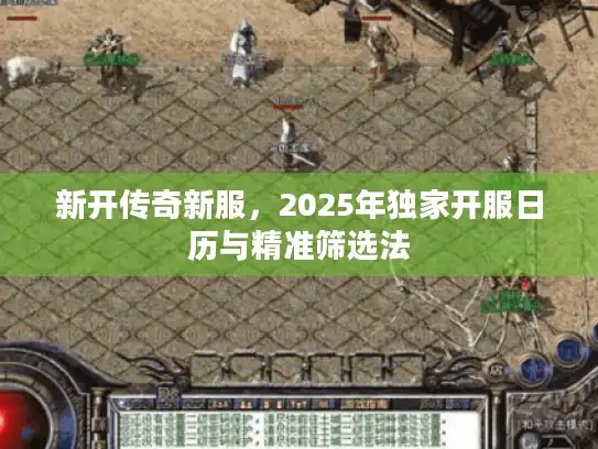 新开传奇新服，2025年独家开服日历与精准筛选法