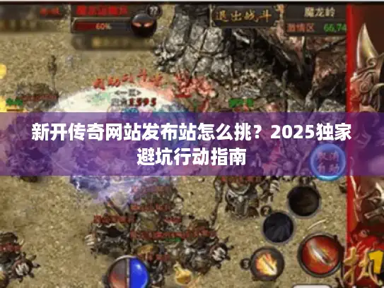 新开传奇网站发布站怎么挑？2025独家避坑行动指南