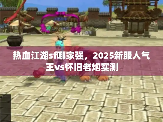 热血江湖sf哪家强，2025新服人气王vs怀旧老炮实测