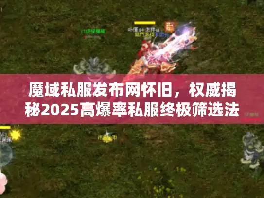 魔域私服发布网怀旧，权威揭秘2025高爆率私服终极筛选法