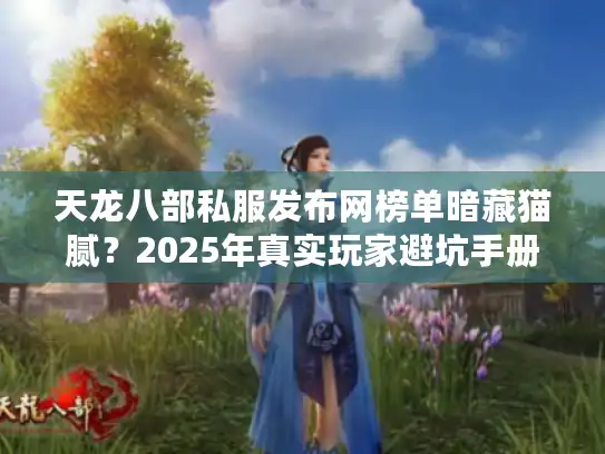 天龙八部私服发布网榜单暗藏猫腻？2025年真实玩家避坑手册
