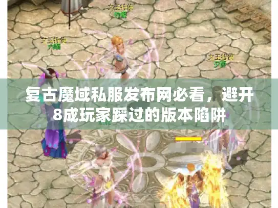 复古魔域私服发布网必看，避开8成玩家踩过的版本陷阱