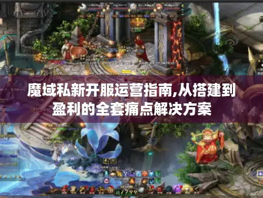 魔域私新开服运营指南,从搭建到盈利的全套痛点解决方案