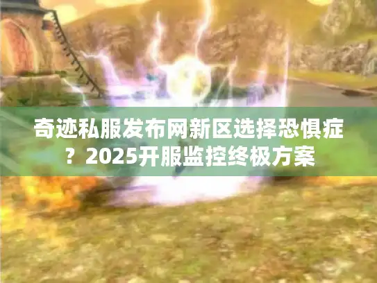 奇迹私服发布网新区选择恐惧症?2025开服监控终极方案 奇迹私服发布网新区选择恐惧症?2025开服监控终极方案