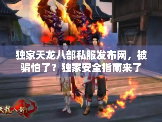 独家天龙八部私服发布网，被骗怕了？独家安全指南来了
