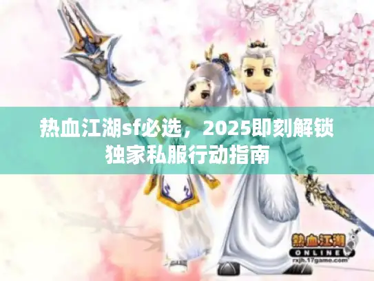 热血江湖sf必选,2025即刻解锁独家私服行动指南 热血江湖sf必选,2025即刻解锁独家私服行动指南
