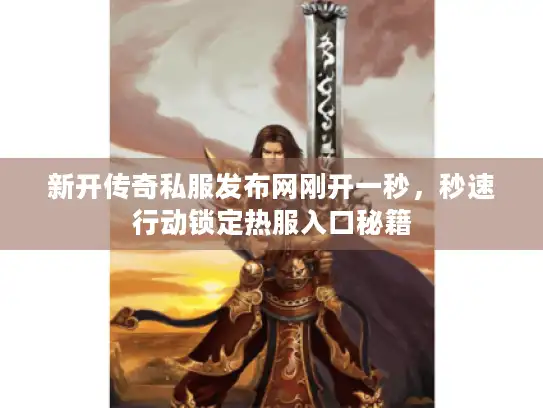 新开传奇私服发布网刚开一秒，秒速行动锁定热服入口秘籍