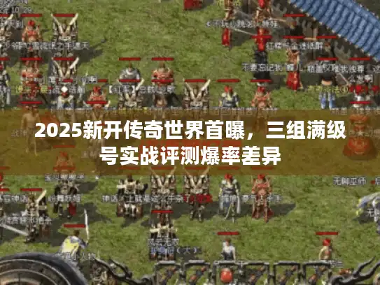 2025新开传奇世界首曝，三组满级号实战评测爆率差异
