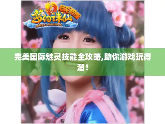 完美国际魅灵技能全攻略,助你游戏玩得溜! 完美国际魅灵技能全攻略,助你游戏玩得溜!