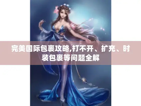 完美国际包裹攻略,打不开、扩充、时装包裹等问题全解