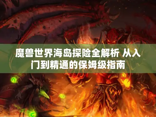 魔兽世界海岛探险全解析 从入门到精通的保姆级指南