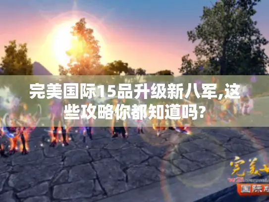 完美国际15品升级新八军,这些攻略你都知道吗?