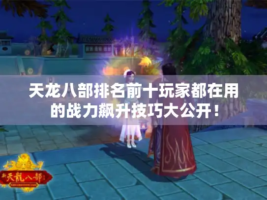 天龙八部排名前十玩家都在用的战力飙升技巧大公开! 天龙八部排名前十玩家都在用的战力飙升技巧大公开!