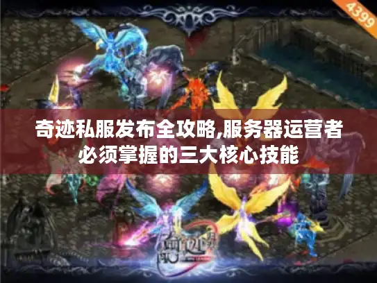 奇迹私服发布全攻略,服务器运营者必须掌握的三大核心技能 奇迹私服发布全攻略,服务器运营者必须掌握的三大核心技能