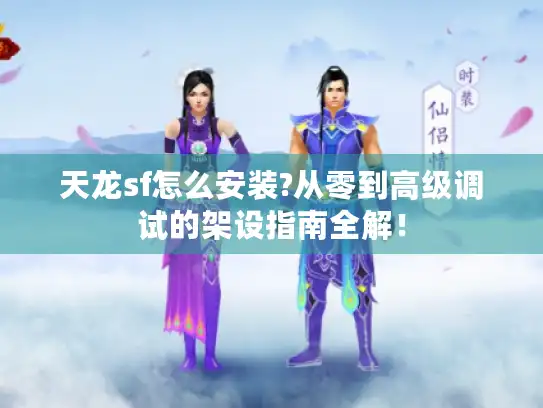 天龙sf怎么安装?从零到高级调试的架设指南全解！