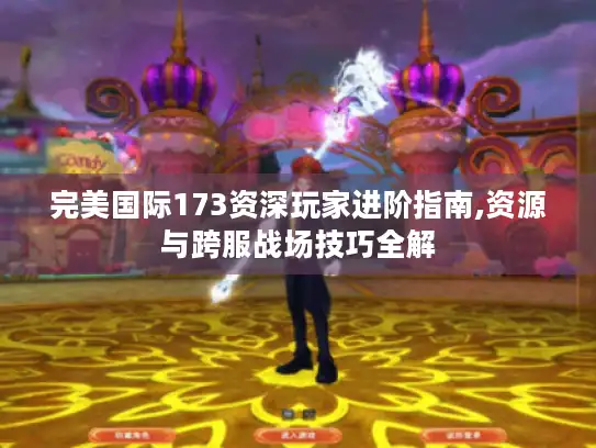 完美国际173资深玩家进阶指南,资源与跨服战场技巧全解