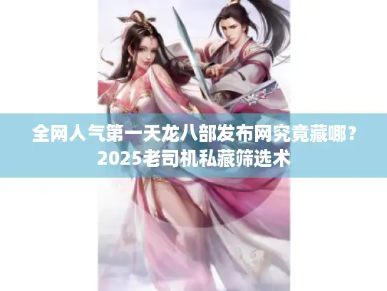 全网人气第一天龙八部发布网究竟藏哪？2025老司机私藏筛选术
