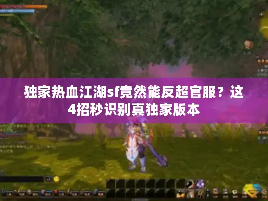 独家热血江湖sf竟然能反超官服？这4招秒识别真独家版本