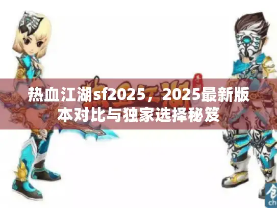 热血江湖sf2025，2025最新版本对比与独家选择秘笈