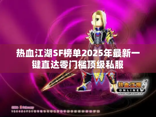 热血江湖SF榜单2025年最新一键直达零门槛顶级私服