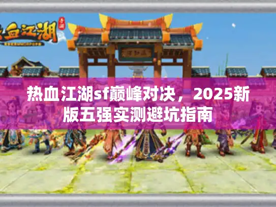 热血江湖sf巅峰对决，2025新版五强实测避坑指南