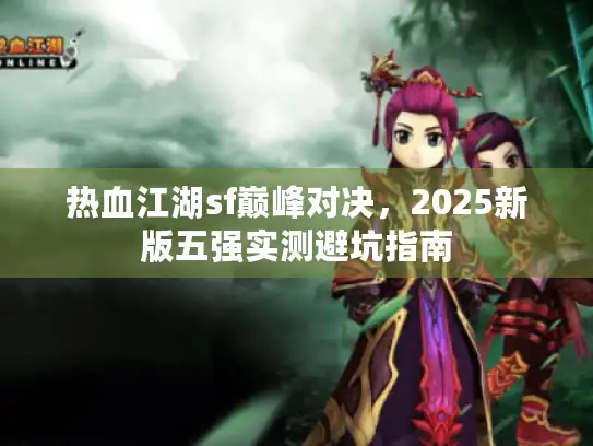 热血江湖sf巅峰对决，2025新版五强实测避坑指南