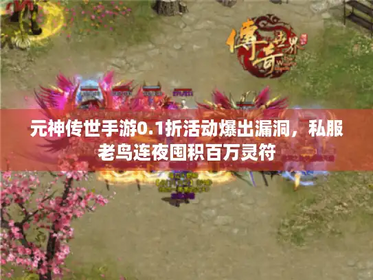 元神传世手游0.1折活动爆出漏洞，私服老鸟连夜囤积百万灵符