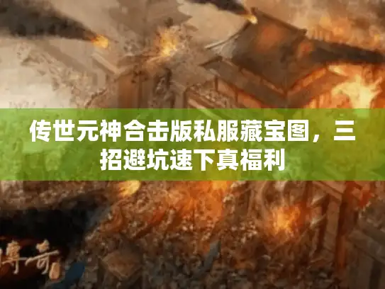 传世元神合击版私服藏宝图，三招避坑速下真福利