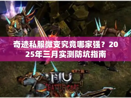 奇迹私服微变究竟哪家强？2025年三月实测防坑指南