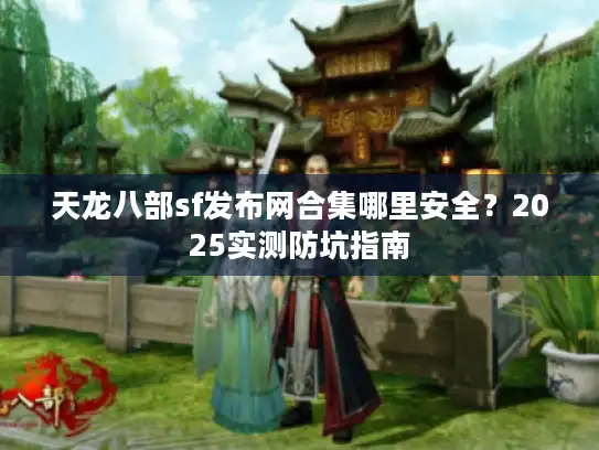 天龙八部sf发布网合集哪里安全?2025实测防坑指南 天龙八部sf发布网合集哪里安全?2025实测防坑指南