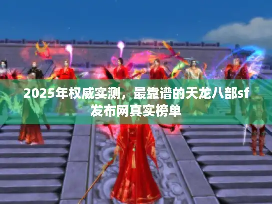 2025年权威实测,最靠谱的天龙八部sf发布网真实榜单 2025年权威实测,最靠谱的天龙八部sf发布网真实榜单