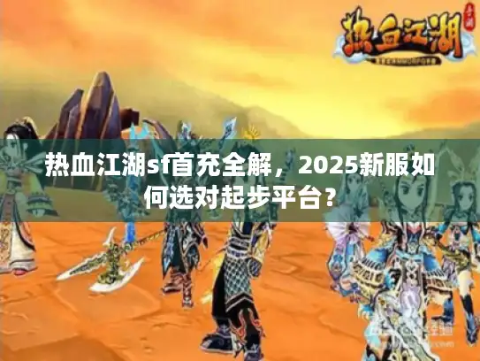 热血江湖sf首充全解,2025新服如何选对起步平台? 热血江湖sf首充全解,2025新服如何选对起步平台?