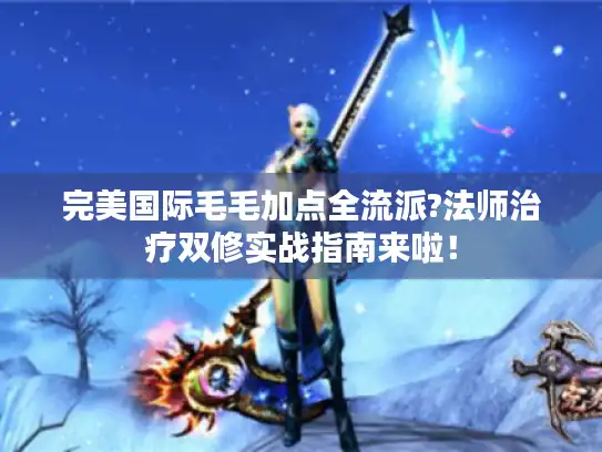 完美国际毛毛加点全流派?法师治疗双修实战指南来啦！
