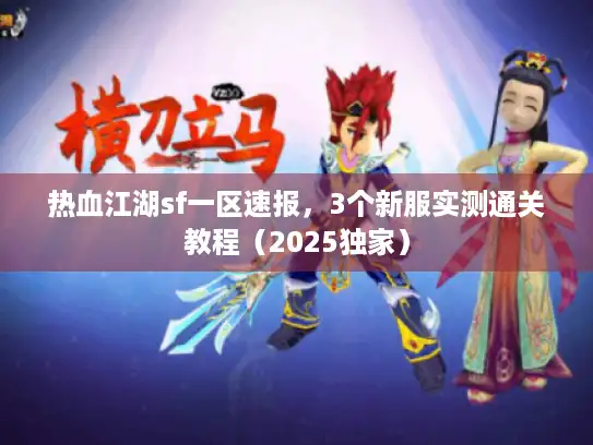 热血江湖sf一区速报,3个新服实测通关教程(2025独家) 热血江湖sf一区速报,3个新服实测通关教程(2025独家)