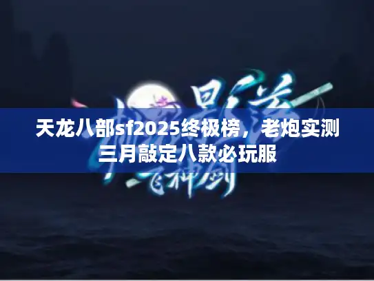 天龙八部sf2025终极榜，老炮实测三月敲定八款必玩服