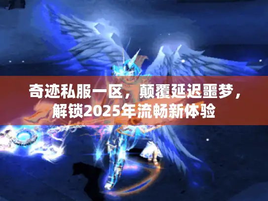 奇迹私服一区，颠覆延迟噩梦，解锁2025年流畅新体验
