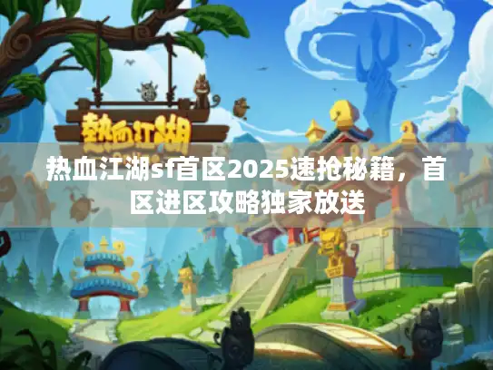 热血江湖sf首区2025速抢秘籍,首区进区攻略独家放送 热血江湖sf首区2025速抢秘籍,首区进区攻略独家放送