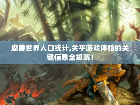 魔兽世界人口统计,关乎游戏体验的关键信息全知晓！