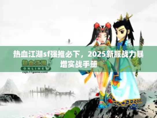 热血江湖sf强推必下,2025新服战力暴增实战手册 热血江湖sf强推必下,2025新服战力暴增实战手册
