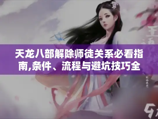 天龙八部解除师徒关系必看指南,条件、流程与避坑技巧全掌握